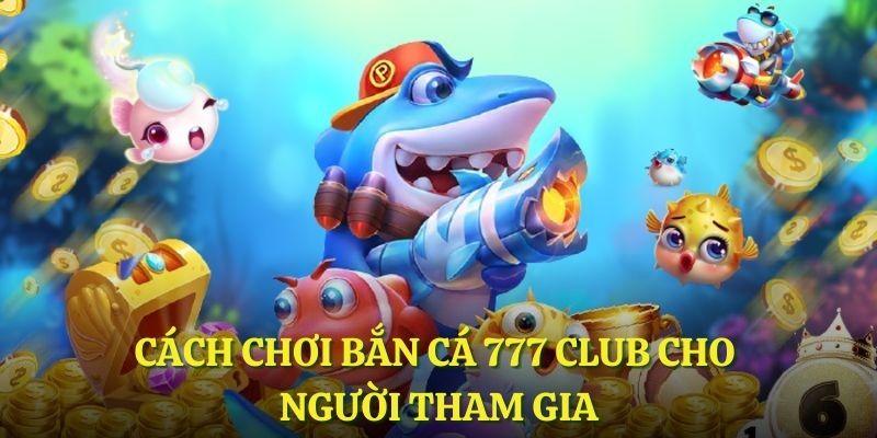 Cách chơi bắn cá 777 Club cho người tham gia