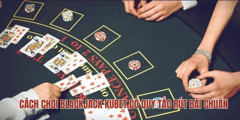 Cách chơi Blackjack KUBET có quy tắc rút bài chuẩn