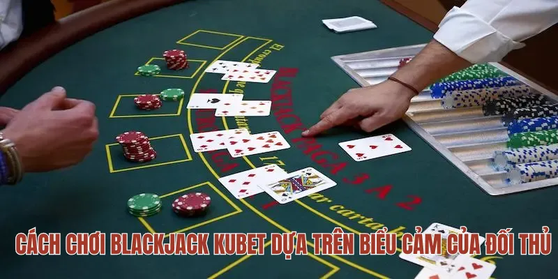 Cách chơi Blackjack KUBET dựa trên biểu cảm của đối thủ