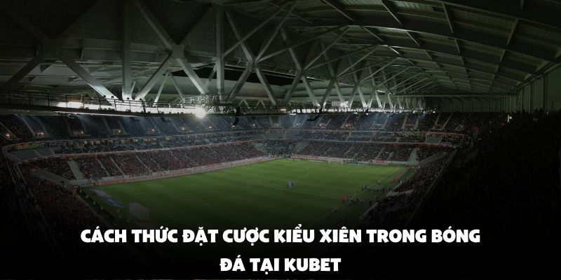 Cách Thức Đặt Cược Kiểu Xiên Trong Bóng Đá Tại Kubet