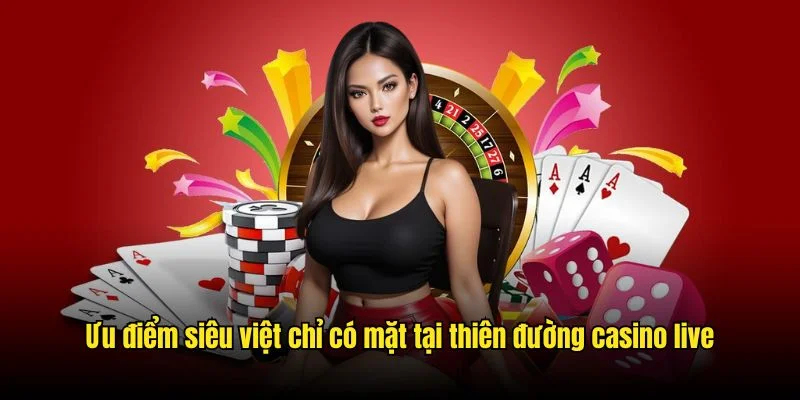 Ưu điểm siêu việt chỉ có mặt tại thiên đường casino live