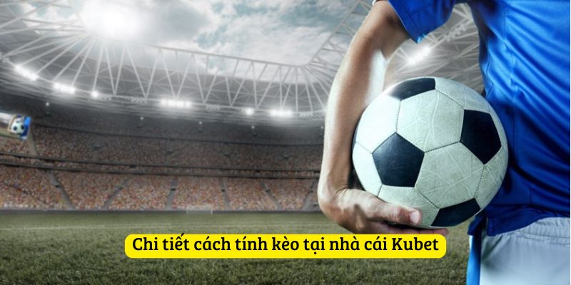 Chi tiết cách tính kèo tại nhà cái Kubet