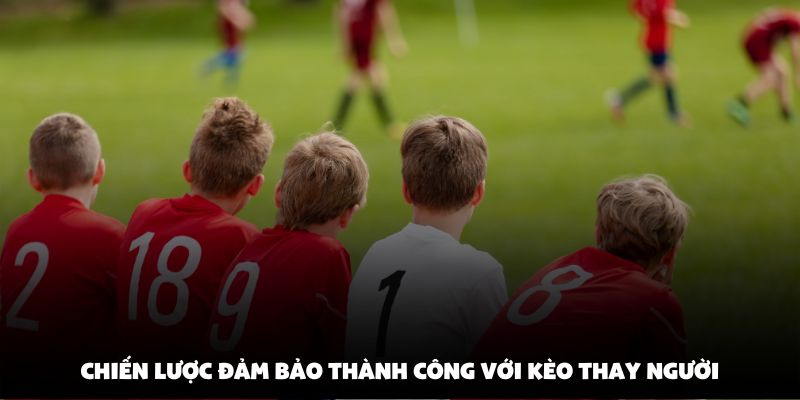 Chiến lược đảm bảo thành công với kèo thay người