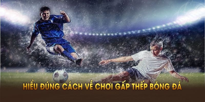 Hiểu đúng cách về chơi gấp thếp bóng đá để tránh mất tiền oan tại KUBET