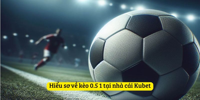 Hiểu sơ về kèo 0.5 1 tại nhà cái Kubet