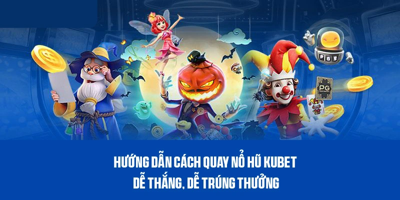 Các bước tham gia và bí quyết quay nổ hũ thắng lớn tại Kubet