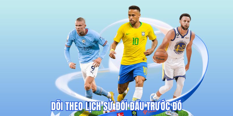 Dõi theo lịch sử đối đầu trước đó để có nhận định khách quan