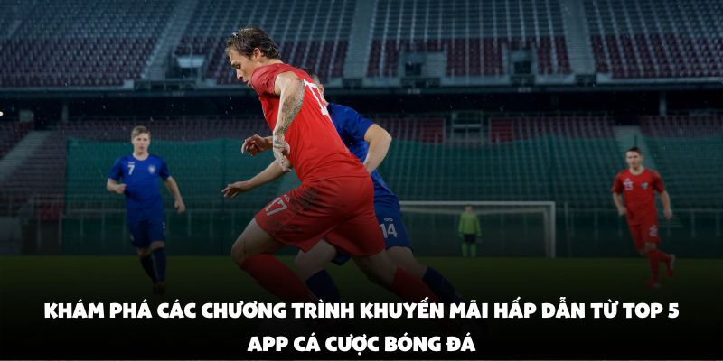 Khám phá các chương trình khuyến mãi hấp dẫn từ top 5 app cá cược bóng đá