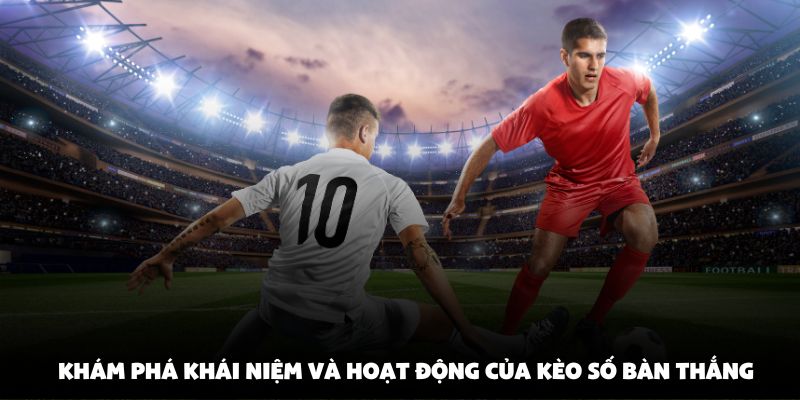 Khám phá khái niệm và hoạt động của kèo số bàn thắng