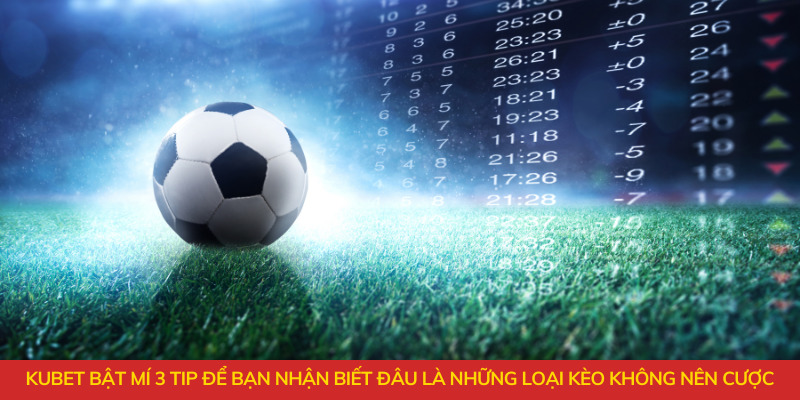Kubet bật mí 3 tip để bạn dễ dàng nhận biết đâu là những loại kèo không nên cược