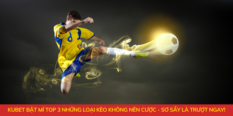 Kubet bật mí top 3 những loại kèo không nên cược - sơ sẩy là trượt ngay!