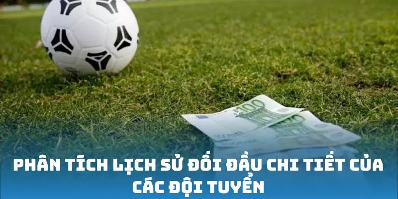 Phân tích lịch sử đối đầu chi tiết của các đội tuyển