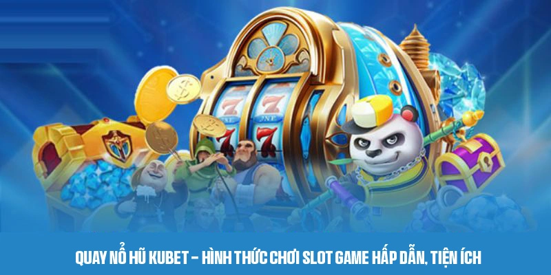Quay nổ hũ Kubet - Hình thức chơi slot game hấp dẫn, tiện ích