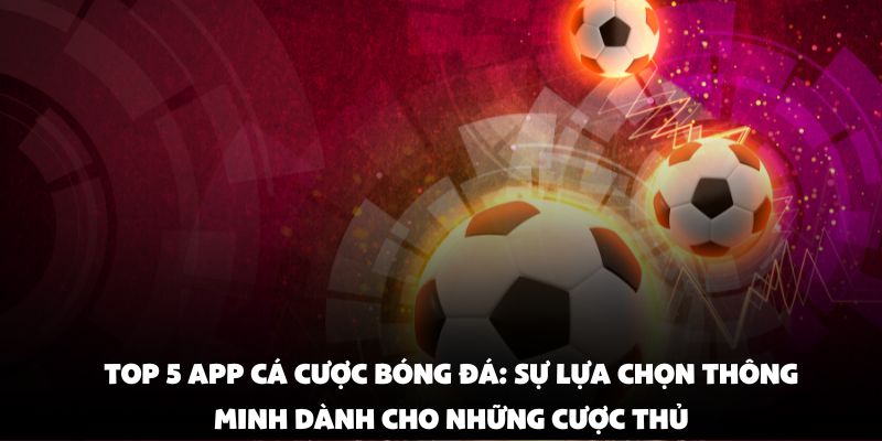 Top 5 App Cá Cược Bóng Đá: Sự Lựa Chọn Thông Minh Dành Cho Những Cược Thủ